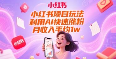 小红书项目玩法，利用AI快速涨粉，月收入平均1w+-云创智库