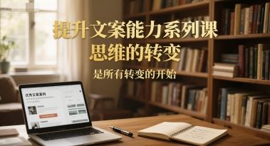 提升文案能力系列课，思维的转变，是所有转变的开始-云创智库