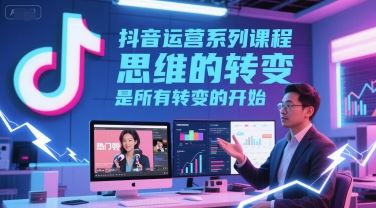 抖音运营系列课程，思维的转变，是所有转变的开始-云创智库