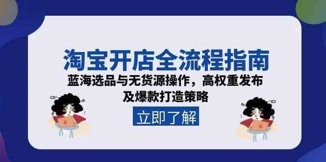 淘宝开店全流程指南，蓝海选品与无货源操作，高权重发布及爆款打造策略-云创智库