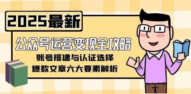 公众号运营变现全攻略，账号搭建与认证选择，爆款文章六大要素解析-云创智库