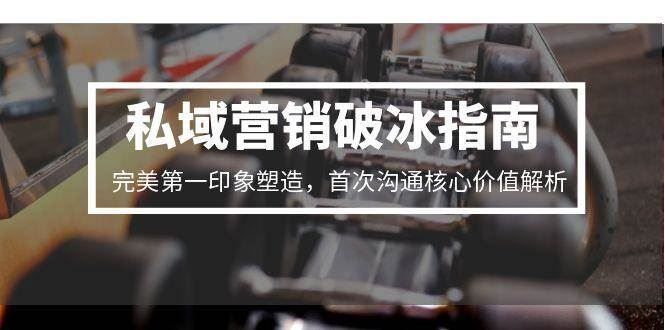 私域营销破冰指南，完美第一印象塑造，首次沟通核心价值解析-云创智库