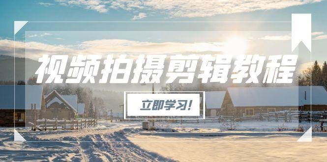 视频拍摄剪辑教程，从基础操作到进阶，爆款视频全流程生产术-云创智库