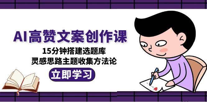 AI高赞文案创作课，15分钟搭建选题库，灵感思路主题收集方法论-云创智库