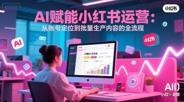 AI 赋能小红书运营：从账号定位到批量生产内容的全流程-云创智库