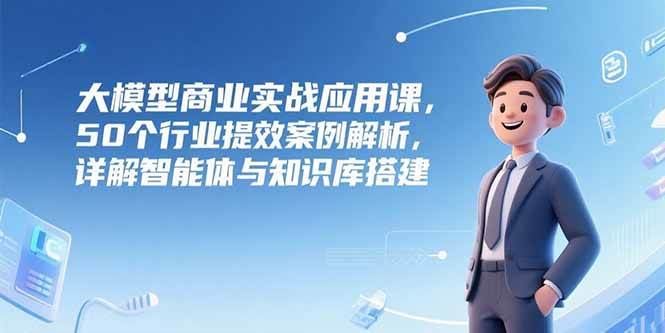 （15274期）大模型商业实战应用课，50个行业提效案例解析，详解智能体与知识库搭建-云创智库