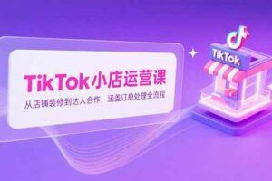（15285期）TikTok小店开店全流程，跨境开店四阶段，从注册到运营手把手教学-云创智库