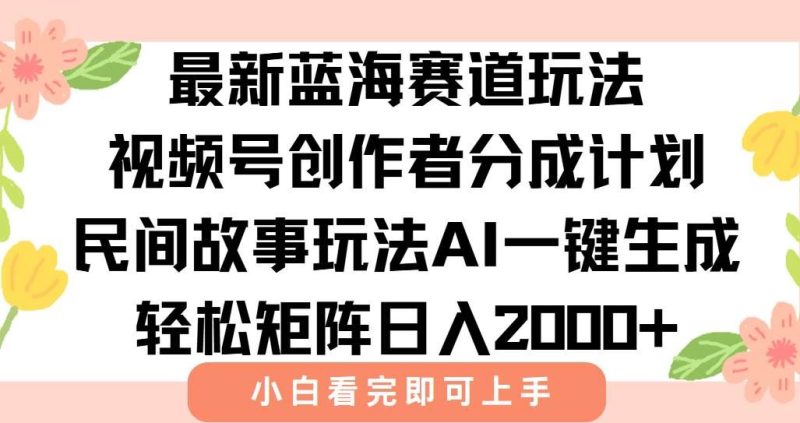 （15287期）最新视频号创作者分成民间故事玩法，AI一键生成爆款视频，轻松日入2000+-云创智库