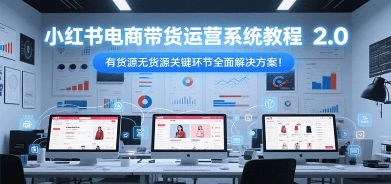 小红书电商带货运营系统教程2.0，有货源无货源关键环节全面解决方案！-云创智库