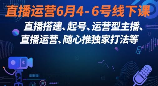 直播运营6月4-6号线下课，‬直播搭建、起号、运营型主播、直播运‬营、随心推独家打法等-云创智库