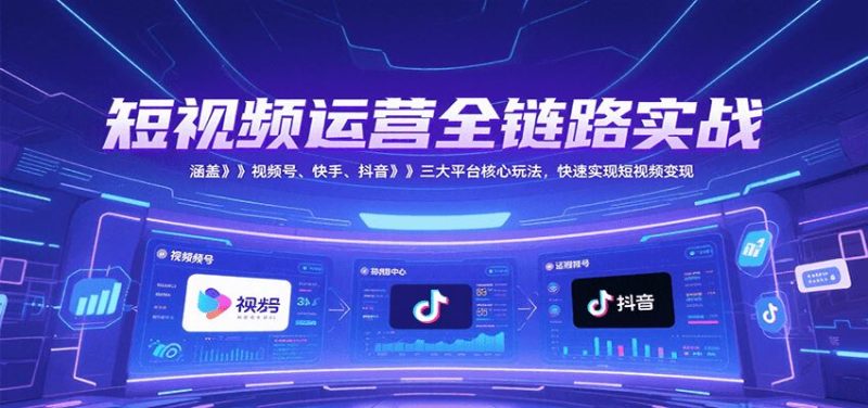短视频运营全链路实战，涵盖视频号、快手、抖音三大平台核心玩法，快速实现变现！-云创智库