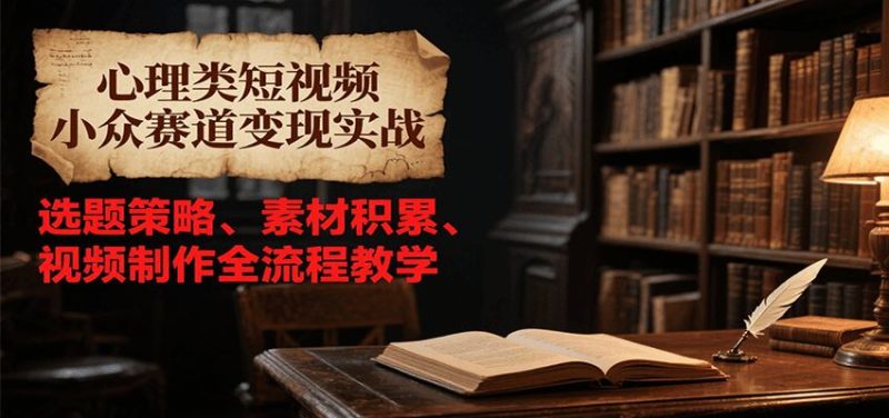 心理类短视频小众赛道变现实战，选题策略、素材积累、视频制作全流程教学-云创智库
