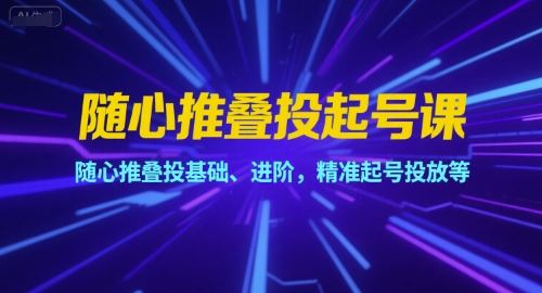 随心推叠投起号课，随心推叠投基础、进阶，精准起号投放等-云创智库