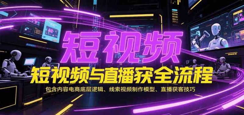 短视频与直播获客全流程，包含内容电商底层逻辑、线索视频制作模型、直播获客技巧-云创智库