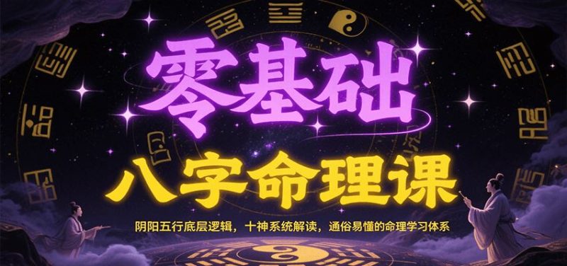 零基础八字命理课：阴阳五行底层逻辑，十神系统解读，通俗易懂的命理学习体系-云创智库