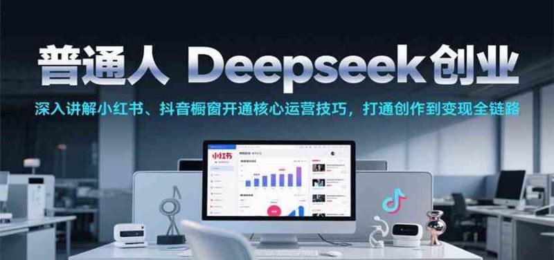 普通人Deepseek创业，小红书、抖音橱窗开通核心运营技巧，打通创作到变现全链路-云创智库
