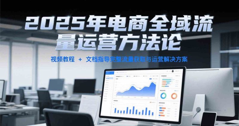 2025年电商全域流量运营方法论，视频教程+文档指导完整流量获取与运营解决方案-云创智库