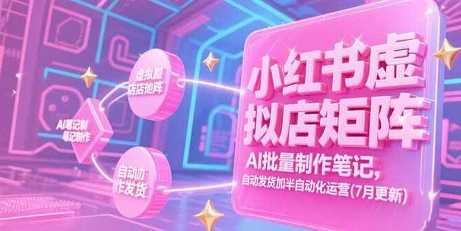 （15302期）小红书虚拟店矩阵，AI批量制作笔记，自动发货加半自动化运营(7月更新)-云创智库