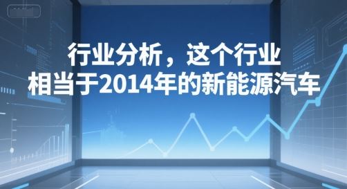 付费文章：行业分析，这个行业，相当于2014年的新能源汽车-云创智库