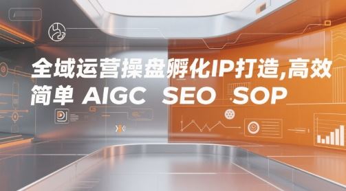全域运营操盘孵化IP打造，高效 简单 AIGC SEO SOP-云创智库