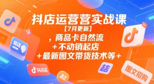 抖店运营实战课【7月更新】,商品卡自然流+不动销起店+最新图文带货技术等-云创智库
