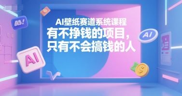 AI壁纸赛道系统课程，有不挣钱的项目，只有不会搞钱的人-云创智库