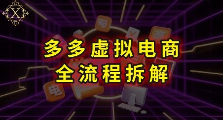 拼多多虚拟电商全流程拆解，深度学习每一个环节，看完即可上手实操-云创智库