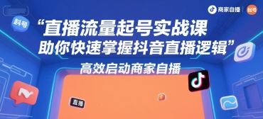 直播流量起号实战课，助你快速掌握抖音直播逻辑，高效启动商家自播-云创智库