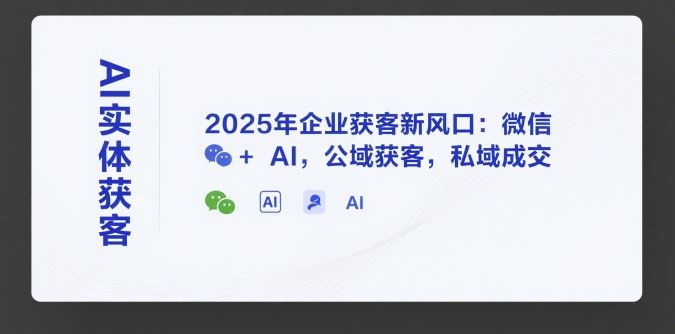 AI实体获客，2025年企业获客新风口：微信+ AI，公域获客，私域成交-云创智库