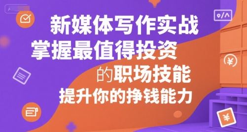 新媒体写作实战，学握最值得投资的职场技能，提升你的挣钱能力-云创智库