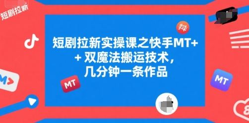 短剧拉新实操课之快手MT+双魔法搬运技术，几分钟一条作品-云创智库