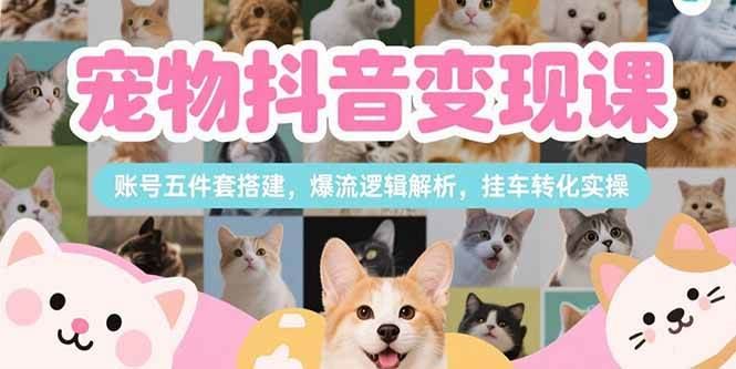 （15379期）宠物抖音变现课，账号五件套搭建，爆流逻辑解析，挂车转化实操-云创智库