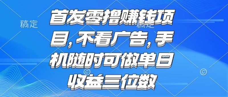 （15388期）零撸赚钱项目 不看广告 手机随时可做 单日收益三位数-云创智库