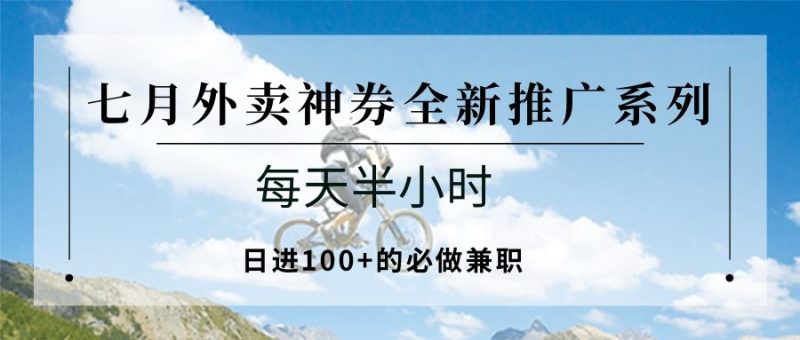 七月外卖神券全新推广系列；每天半小时，日进100+的必做兼职-云创智库