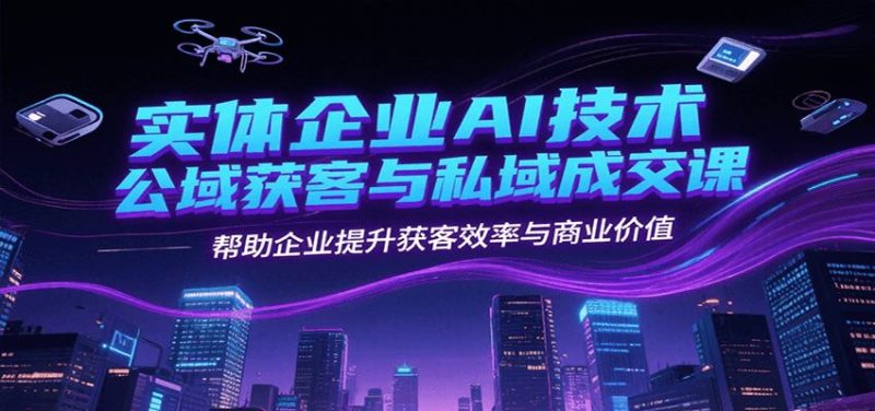 实体企业AI技术公域获客与私域成交课，帮助企业提升获客效率与商业价值-云创智库