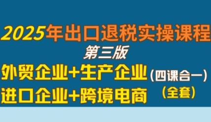 2025年出口退税实操课程，外贸企业+生产企业+进口企业+跨境电商-云创智库