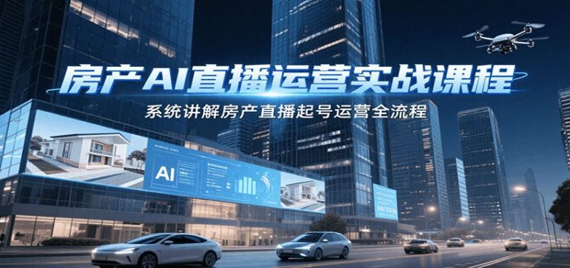 房产AI直播运营实战课程，系统讲解房产直播起号运营全流程-云创智库
