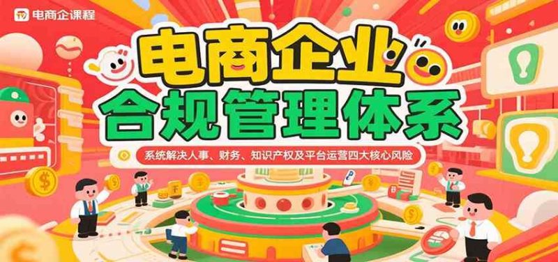 电商企业合规管理体系，系统解决人事、财务、知识产权及平台运营四大核心风险-云创智库