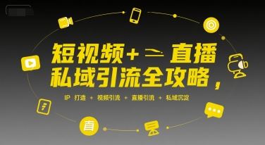 短视频+直播私域引流全攻略，IP打造 +视频引流 +直播引流 +私域沉淀-云创智库