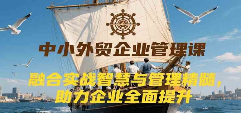 中小外贸企业管理课，融合实战智慧与管理精髓，助力企业全面提升管理水平-云创智库