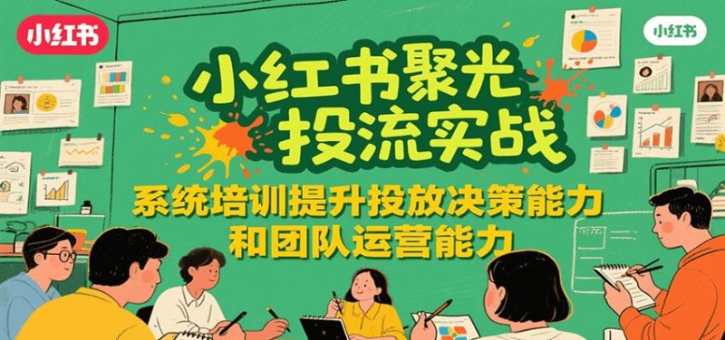 小红书聚光投流实战，系统学习提升投放决策能力和团队运营能力-云创智库