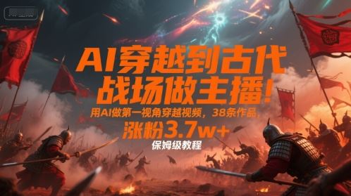 AI穿越到古代战场做主播！用AI做第一视角穿越视频，38条作品，涨粉3.7w+，保姆级教程-云创智库