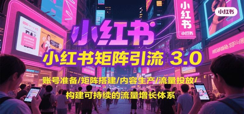 小红书矩阵引流3.0，账号准备/矩阵搭建/内容生产/流量投放/构建可持续的流量增长体系-云创智库