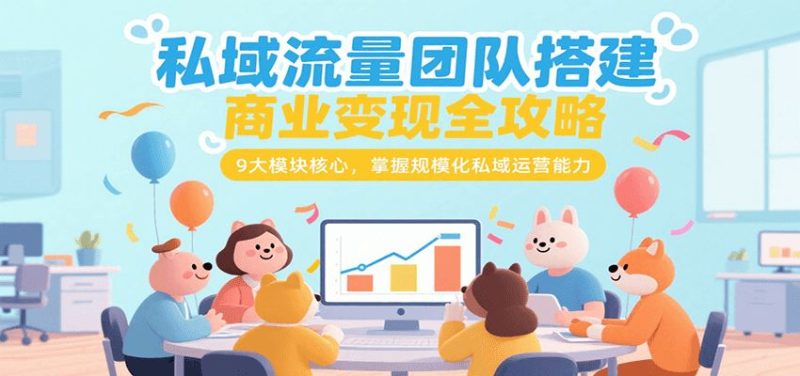 私域流量团队搭建商业变现全攻略，9大模块核心，掌握规模化私域运营能力-云创智库