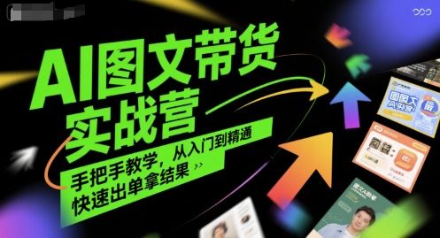 AI图文带货实战营，手把手教学，从入门到精通，快速出单拿结果-云创智库