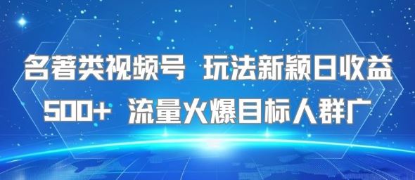 名著类视频号 玩法新颖日收益500+ 流量火爆目标人群广-云创智库