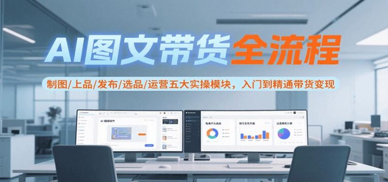 AI图文带货全流程，制图/上品/发布/选品/运营五大实操模块，入门到精通带货变现-云创智库