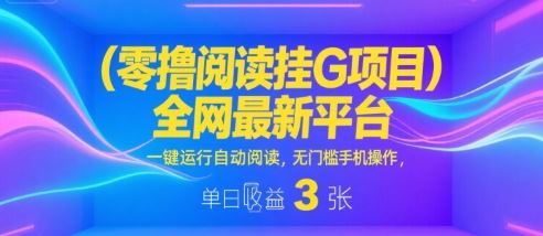 零撸阅读挂G项目，全网最新平台，一键运行自动阅读，无门槛手机操作，单日收益3张【揭秘】-云创智库