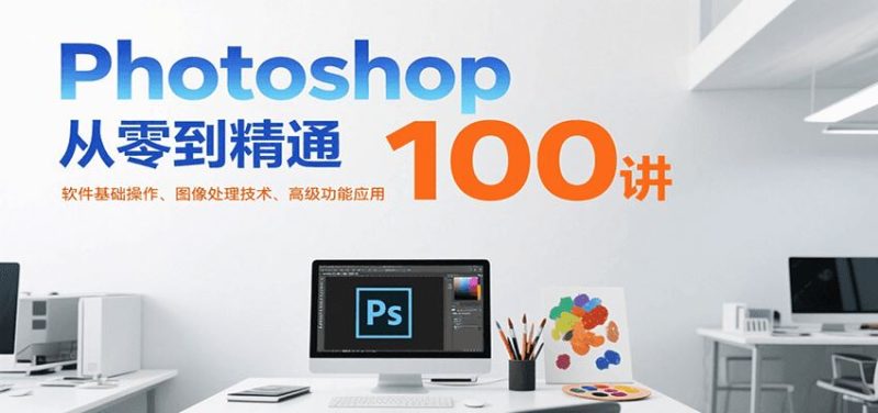 Photoshop从零到精通100讲：软件基础操作、图像处理技术、高级功能应用-云创智库