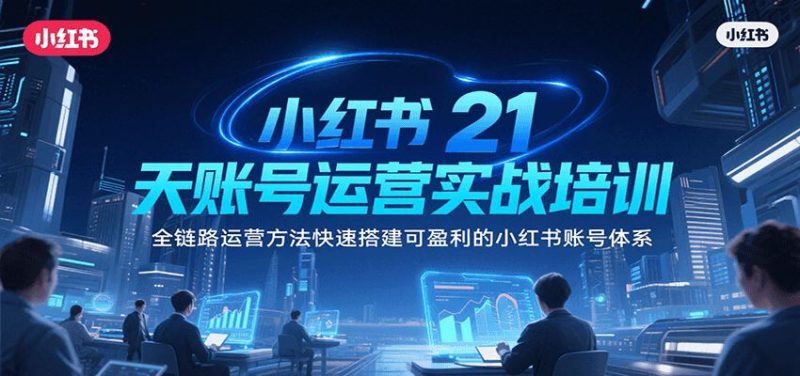 小红书21天账号运营实战培训，全链路运营方法快速搭建可盈利的小红书账号体系-云创智库